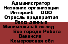 Администратор › Название организации ­ Интерсиб-T, ООО › Отрасль предприятия ­ Ввод данных › Минимальный оклад ­ 30 000 - Все города Работа » Вакансии   . Кемеровская обл.,Березовский г.